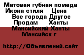 Матовая губная помада “Икона стиля“ › Цена ­ 499 - Все города Другое » Продам   . Ханты-Мансийский,Ханты-Мансийск г.